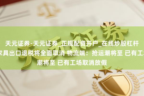 天元证券-天元证券_正规配资开户_在线炒股杠杆官方 光伏家具出口退税将全面取消 物流端：抢运潮将至 已有工场取消放假