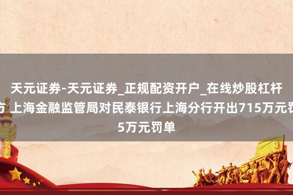 天元证券-天元证券_正规配资开户_在线炒股杠杆官方 上海金融监管局对民泰银行上海分行开出715万元罚单