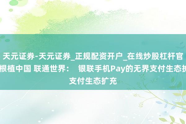 天元证券-天元证券_正规配资开户_在线炒股杠杆官方 根植中国 联通世界：  银联手机Pay的无界支付生态扩充
