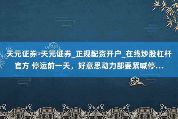 天元证券-天元证券_正规配资开户_在线炒股杠杆官方 停运前一天，好意思动力部要紧喊停…