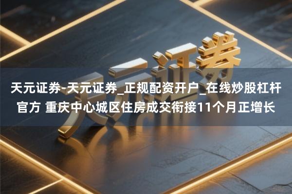 天元证券-天元证券_正规配资开户_在线炒股杠杆官方 重庆中心城区住房成交衔接11个月正增长