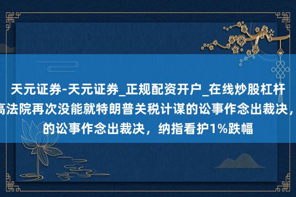 天元证券-天元证券_正规配资开户_在线炒股杠杆官方 好意思国最高法院再次没能就特朗普关税计谋的讼事作念出裁决，纳指看护1%跌幅