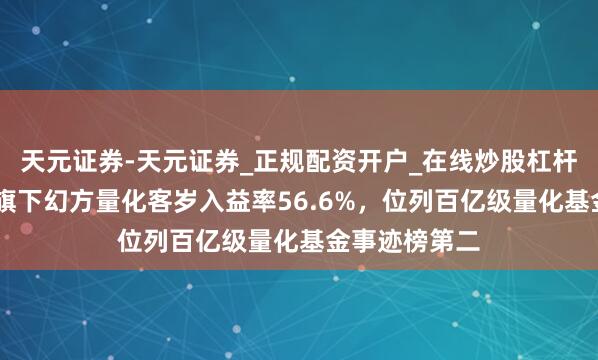 天元证券-天元证券_正规配资开户_在线炒股杠杆官方 梁文锋旗下幻方量化客岁入益率56.6%，位列百亿级量化基金事迹榜第二