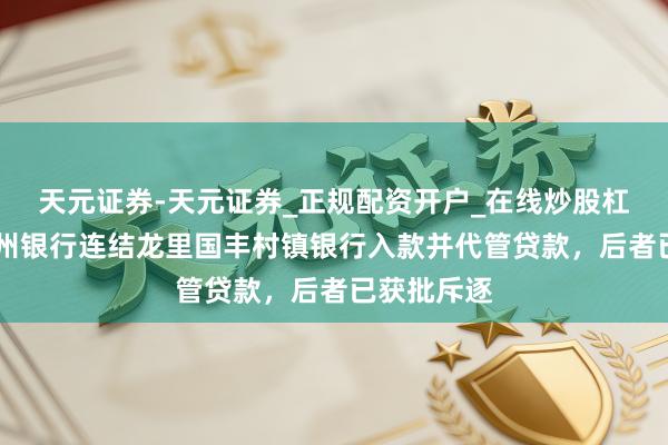 天元证券-天元证券_正规配资开户_在线炒股杠杆官方 贵州银行连结龙里国丰村镇银行入款并代管贷款，后者已获批斥逐