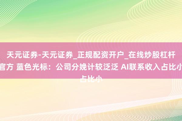 天元证券-天元证券_正规配资开户_在线炒股杠杆官方 蓝色光标：公司分娩计较泛泛 AI联系收入占比小