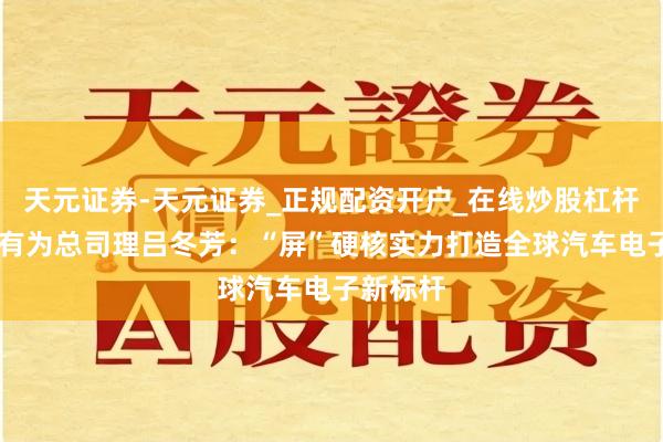 天元证券-天元证券_正规配资开户_在线炒股杠杆官方 天有为总司理吕冬芳：“屏”硬核实力打造全球汽车电子新标杆