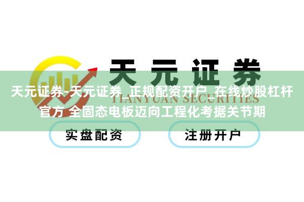 天元证券-天元证券_正规配资开户_在线炒股杠杆官方 全固态电板迈向工程化考据关节期