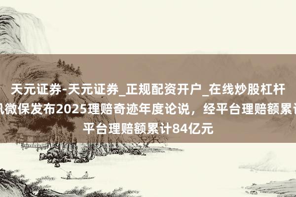 天元证券-天元证券_正规配资开户_在线炒股杠杆官方 腾讯微保发布2025理赔奇迹年度论说，经平台理赔额累计84亿元