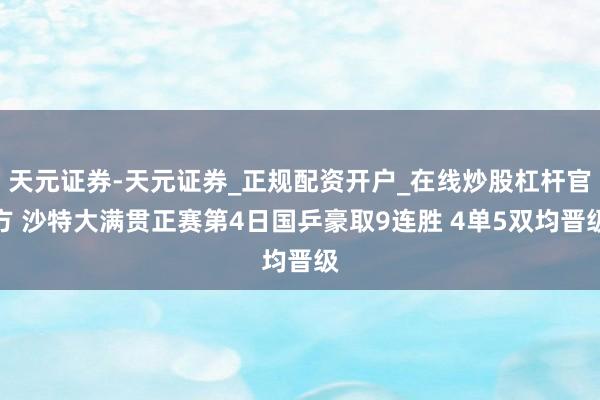 天元证券-天元证券_正规配资开户_在线炒股杠杆官方 沙特大满贯正赛第4日国乒豪取9连胜 4单5双均晋级