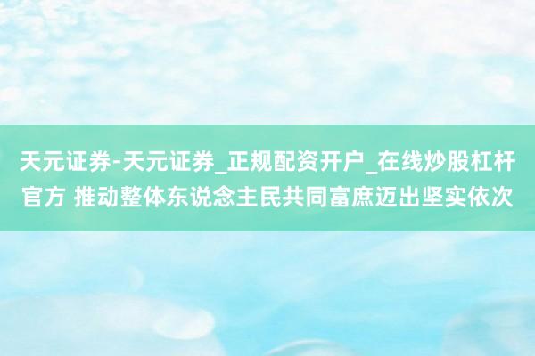 天元证券-天元证券_正规配资开户_在线炒股杠杆官方 推动整体东说念主民共同富庶迈出坚实依次