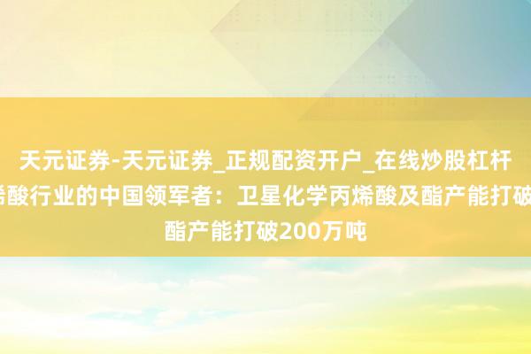 天元证券-天元证券_正规配资开户_在线炒股杠杆官方 丙烯酸行业的中国领军者：卫星化学丙烯酸及酯产能打破200万吨