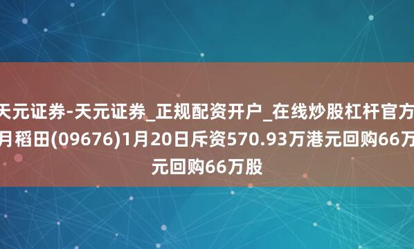 天元证券-天元证券_正规配资开户_在线炒股杠杆官方 十月稻田(09676)1月20日斥资570.93万港元回购66万股