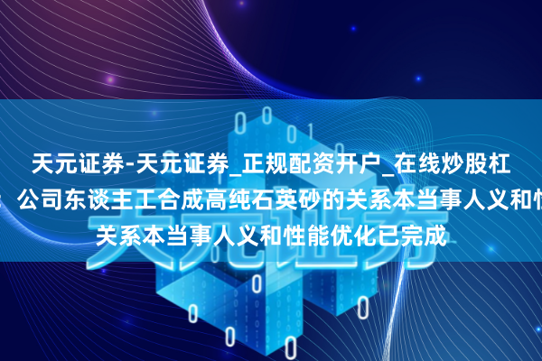 天元证券-天元证券_正规配资开户_在线炒股杠杆官方 壹石通：公司东谈主工合成高纯石英砂的关系本当事人义和性能优化已完成