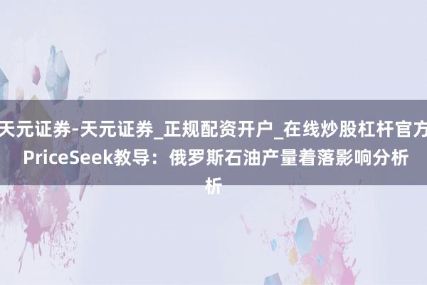 天元证券-天元证券_正规配资开户_在线炒股杠杆官方 PriceSeek教导：俄罗斯石油产量着落影响分析