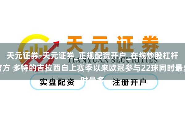 天元证券-天元证券_正规配资开户_在线炒股杠杆官方 多特的吉拉西自上赛季以来欧冠参与22球同时最多