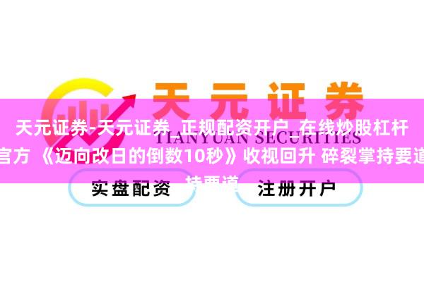 天元证券-天元证券_正规配资开户_在线炒股杠杆官方 《迈向改日的倒数10秒》收视回升 碎裂掌持要道