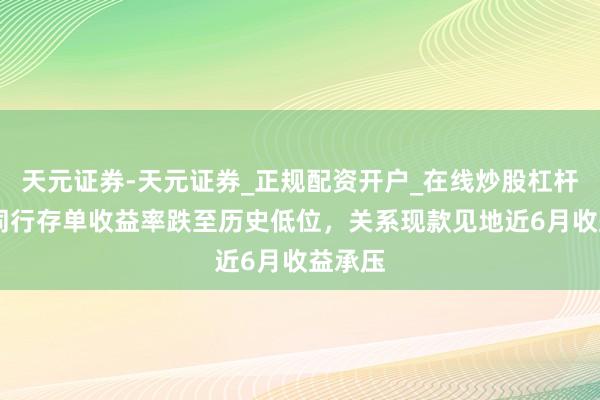 天元证券-天元证券_正规配资开户_在线炒股杠杆官方 同行存单收益率跌至历史低位，关系现款见地近6月收益承压
