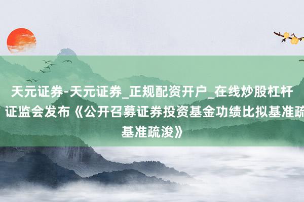 天元证券-天元证券_正规配资开户_在线炒股杠杆官方 证监会发布《公开召募证券投资基金功绩比拟基准疏浚》