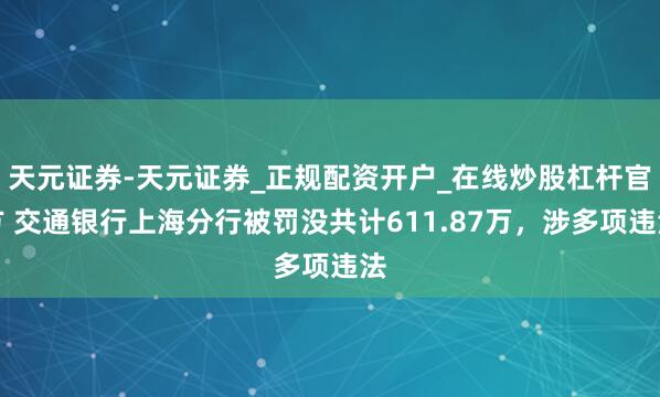 天元证券-天元证券_正规配资开户_在线炒股杠杆官方 交通银行上海分行被罚没共计611.87万，涉多项违法