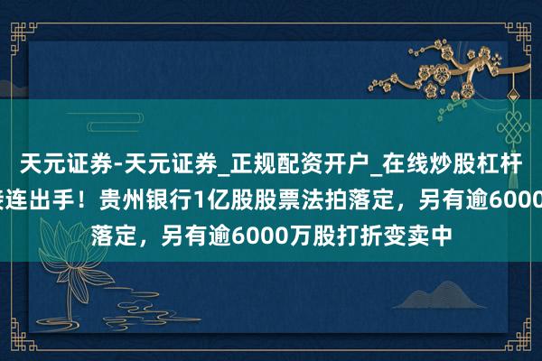 天元证券-天元证券_正规配资开户_在线炒股杠杆官方 国资鼓动接连出手！贵州银行1亿股股票法拍落定，另有逾6000万股打折变卖中
