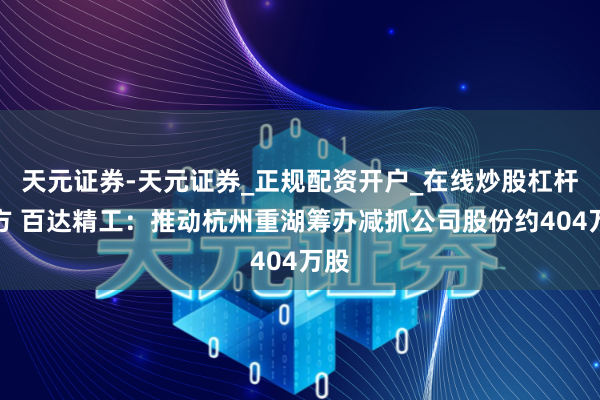 天元证券-天元证券_正规配资开户_在线炒股杠杆官方 百达精工：推动杭州重湖筹办减抓公司股份约404万股