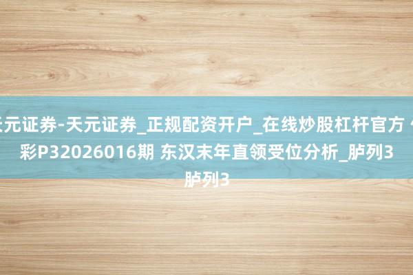 天元证券-天元证券_正规配资开户_在线炒股杠杆官方 体彩P32026016期 东汉末年直领受位分析_胪列3