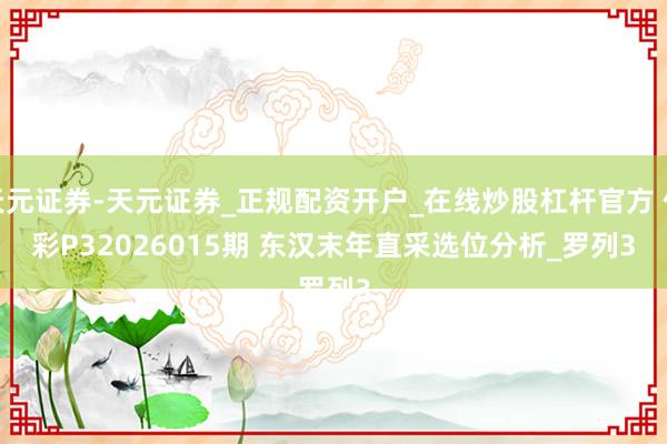 天元证券-天元证券_正规配资开户_在线炒股杠杆官方 体彩P32026015期 东汉末年直采选位分析_罗列3