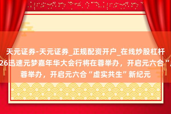 天元证券-天元证券_正规配资开户_在线炒股杠杆官方 元梦空间2026迅速元梦嘉年华大会行将在蓉举办，开启元六合“虚实共生”新纪元