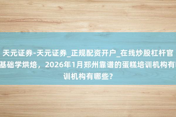 天元证券-天元证券_正规配资开户_在线炒股杠杆官方 零基础学烘焙，2026年1月郑州靠谱的蛋糕培训机构有哪些？