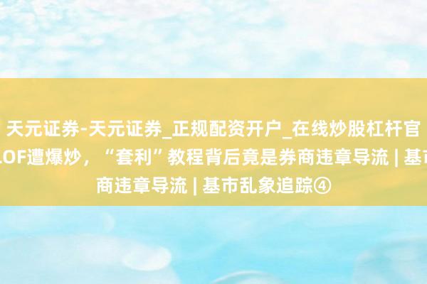天元证券-天元证券_正规配资开户_在线炒股杠杆官方 国投白银LOF遭爆炒，“套利”教程背后竟是券商违章导流 | 基市乱象追踪④