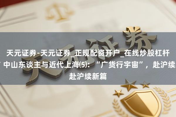 天元证券-天元证券_正规配资开户_在线炒股杠杆官方 中山东谈主与近代上海⑸：“广货行宇宙”，赴沪续新篇