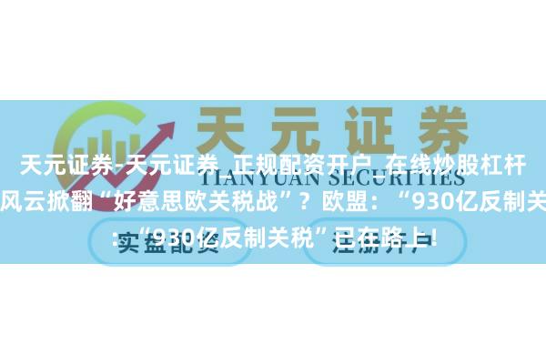 天元证券-天元证券_正规配资开户_在线炒股杠杆官方 格陵兰岛风云掀翻“好意思欧关税战”？欧盟：“930亿反制关税”已在路上！