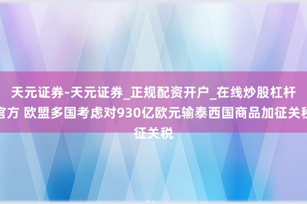 天元证券-天元证券_正规配资开户_在线炒股杠杆官方 欧盟多国考虑对930亿欧元输泰西国商品加征关税