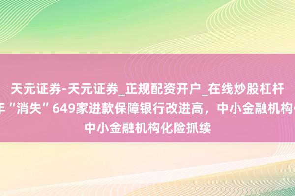 天元证券-天元证券_正规配资开户_在线炒股杠杆官方 一年“消失”649家进款保障银行改进高，中小金融机构化险抓续